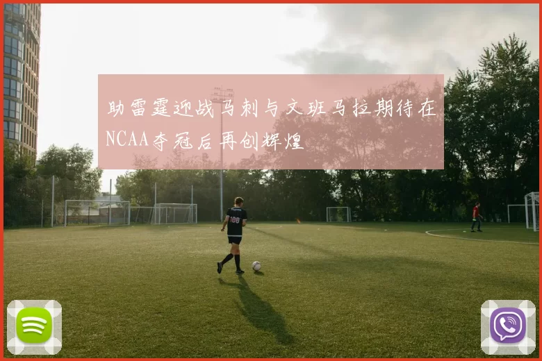助雷霆迎战马刺与文班马拉期待在NCAA夺冠后再创辉煌