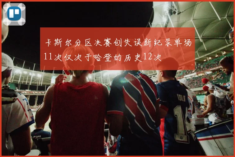 卡斯尔分区决赛创失误新纪录单场11次仅次于哈登的历史12次