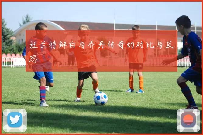 杜兰特辩白与乔丹传奇的对比与反思