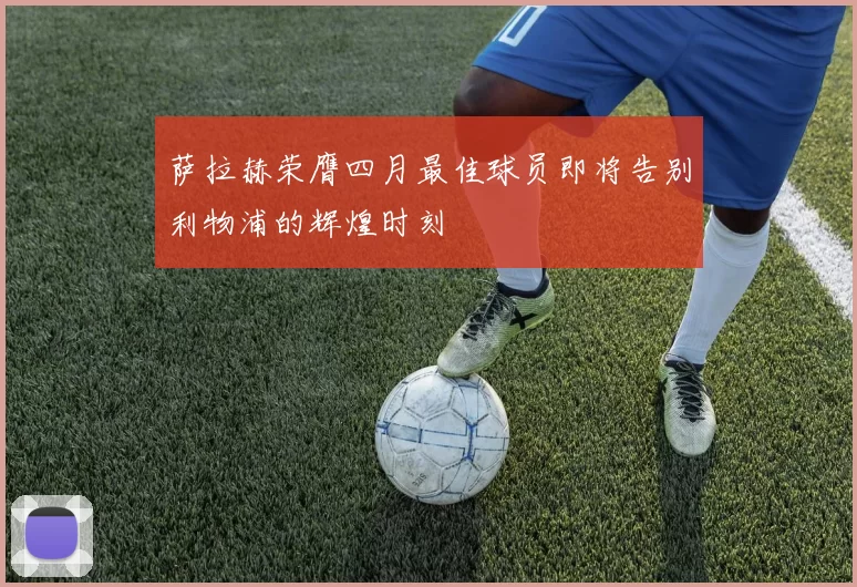 萨拉赫荣膺四月最佳球员即将告别利物浦的辉煌时刻