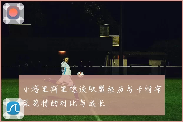 小塔里斯里德谈联盟经历与卡特布莱恩特的对比与成长