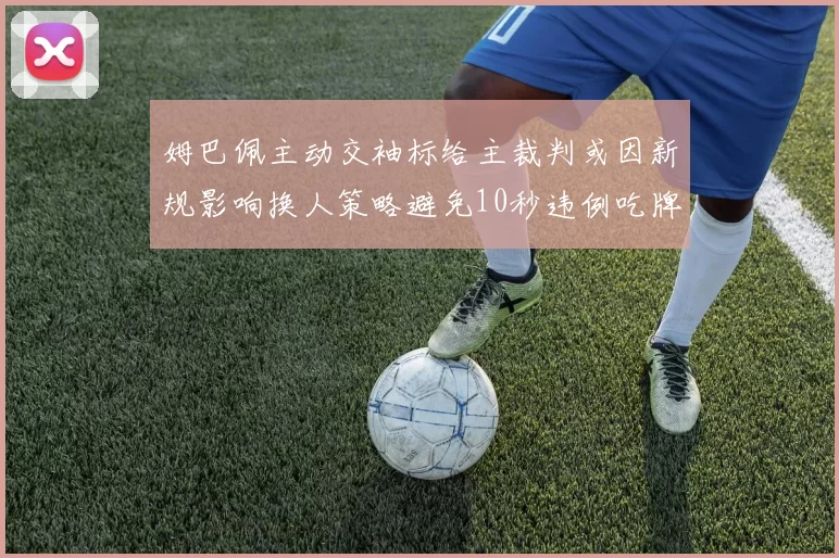 姆巴佩主动交袖标给主裁判或因新规影响换人策略避免10秒违例吃牌