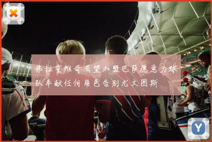 弗拉霍维奇渴望加盟巴萨愿意为球队奉献任何角色告别尤文图斯