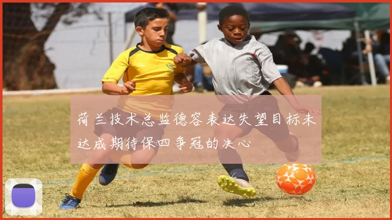 荷兰技术总监德容表达失望目标未达成期待保四争冠的决心