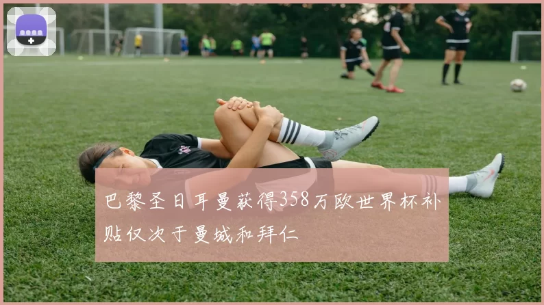 巴黎圣日耳曼获得358万欧世界杯补贴仅次于曼城和拜仁