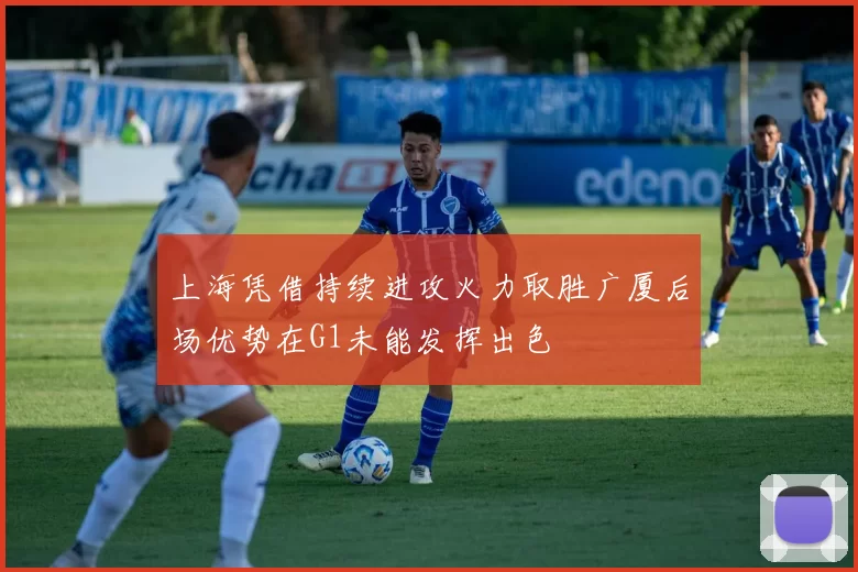 上海凭借持续进攻火力取胜广厦后场优势在G1未能发挥出色