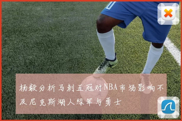 杨毅分析马刺五冠对NBA市场影响不及尼克斯湖人绿军与勇士