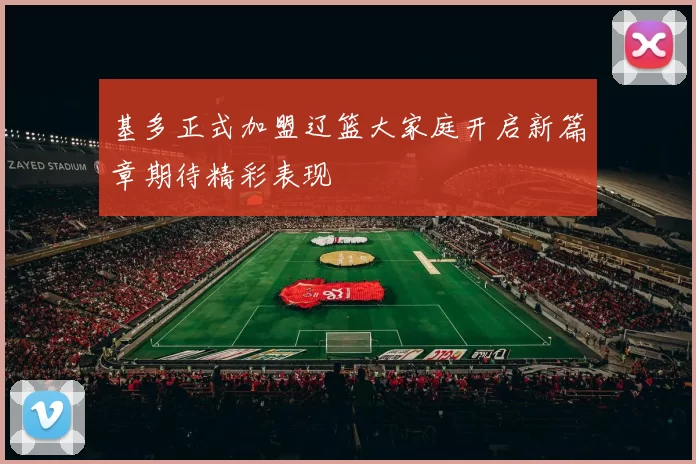 基多正式加盟辽篮大家庭开启新篇章期待精彩表现