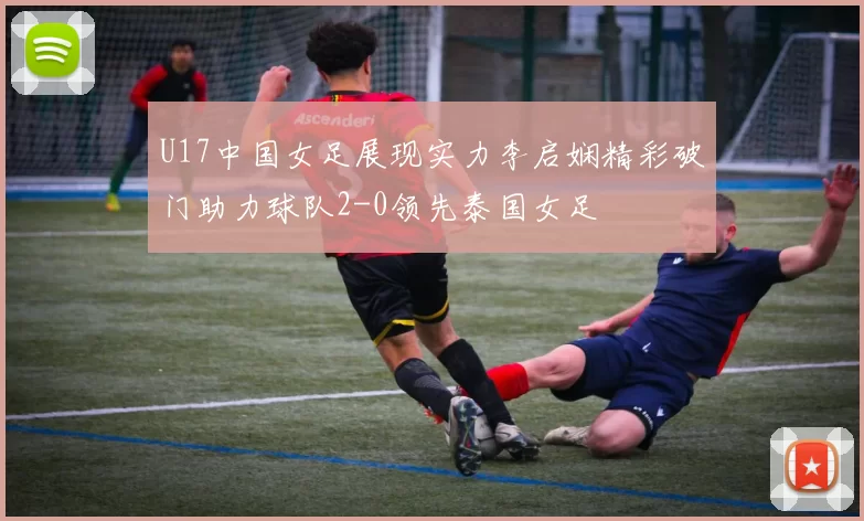 U17中国女足展现实力李启娴精彩破门助力球队2-0领先泰国女足