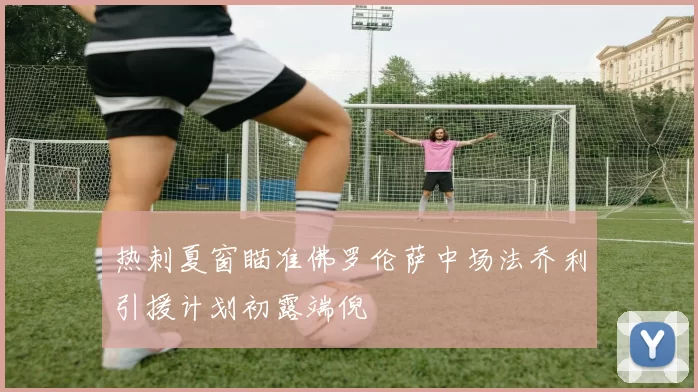 热刺夏窗瞄准佛罗伦萨中场法乔利引援计划初露端倪