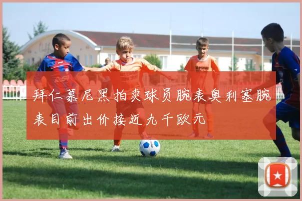 拜仁慕尼黑拍卖球员腕表奥利塞腕表目前出价接近九千欧元