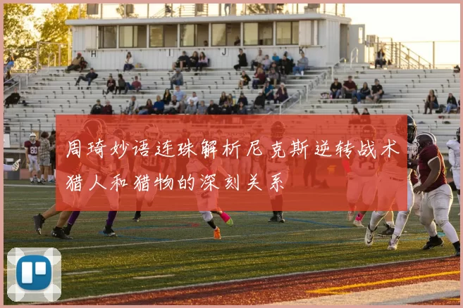 周琦妙语连珠解析尼克斯逆转战术猎人和猎物的深刻关系