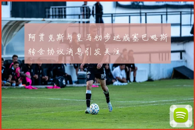 阿贾克斯与皇马初步达成塞巴略斯转会协议消息引发关注