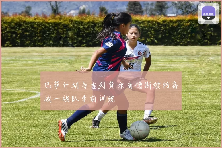 巴萨计划与吉列费尔南德斯续约备战一线队季前训练