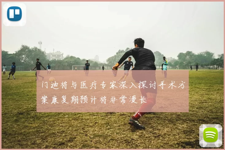 门迪将与医疗专家深入探讨手术方案康复期预计将非常漫长