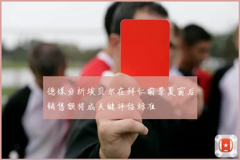 德媒分析埃贝尔在拜仁前景夏窗后销售额将成关键评估标准
