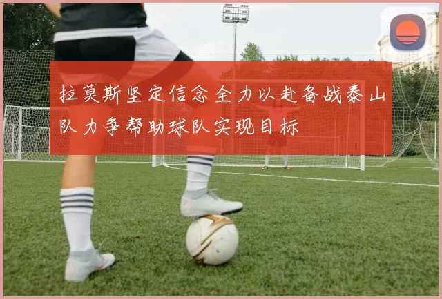 拉莫斯坚定信念全力以赴备战泰山队力争帮助球队实现目标