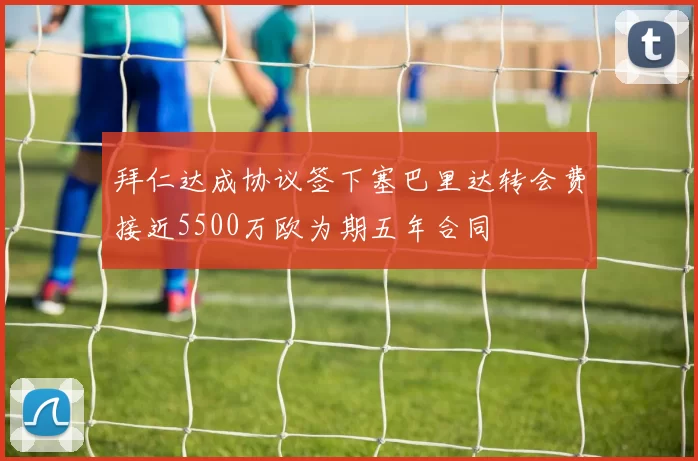 拜仁达成协议签下塞巴里达转会费接近5500万欧为期五年合同