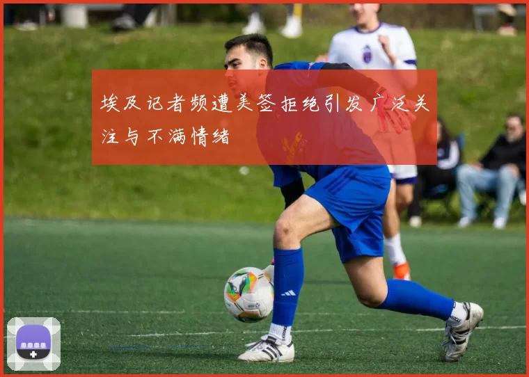 埃及记者频遭美签拒绝引发广泛关注与不满情绪