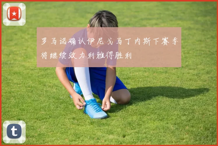 罗马诺确认伊尼戈马丁内斯下赛季将继续效力利雅得胜利