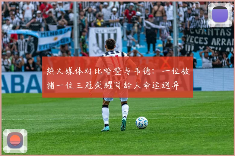 热火媒体对比哈登与韦德：一位被捕一位三冠荣耀同龄人命运迥异