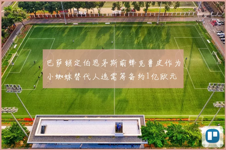 巴萨锁定伯恩茅斯前锋克鲁皮作为小蜘蛛替代人选需筹备约1亿欧元