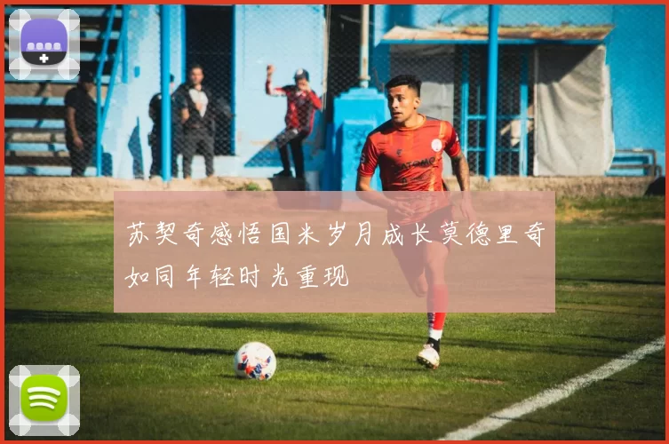 苏契奇感悟国米岁月成长莫德里奇如同年轻时光重现