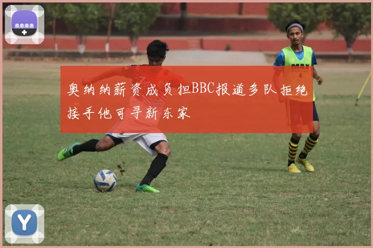 奥纳纳薪资成负担BBC报道多队拒绝接手他可寻新东家