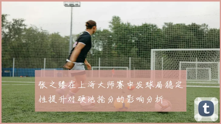 张之臻在上海大师赛中发球局稳定性提升对硬地抢分的影响分析